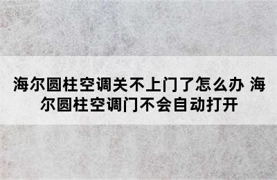 海尔圆柱空调关不上门了怎么办 海尔圆柱空调门不会自动打开